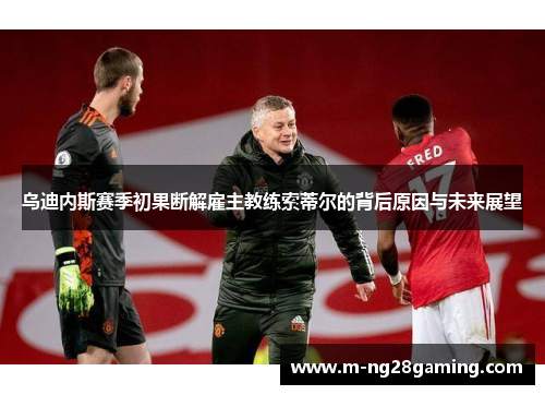 乌迪内斯赛季初果断解雇主教练索蒂尔的背后原因与未来展望