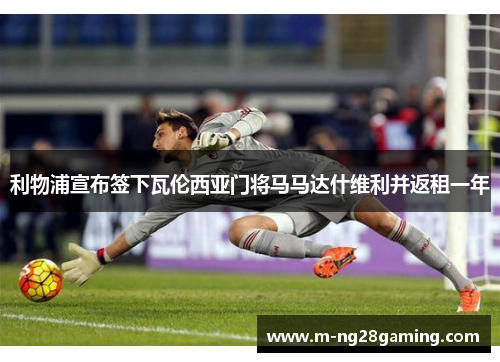 利物浦宣布签下瓦伦西亚门将马马达什维利并返租一年 利物浦宣布签下瓦伦西亚门将马马达什维利并返租一年