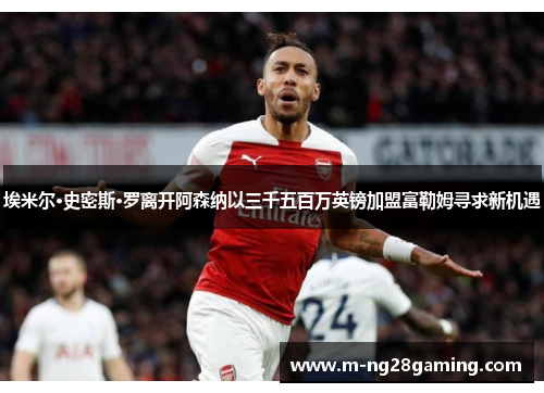 埃米尔·史密斯·罗离开阿森纳以三千五百万英镑加盟富勒姆寻求新机遇