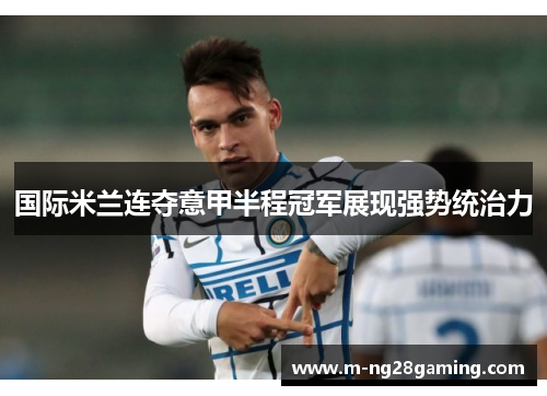国际米兰连夺意甲半程冠军展现强势统治力 国际米兰连夺意甲半程冠军展现强势统治力