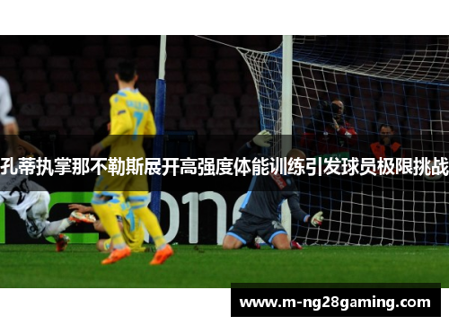 孔蒂执掌那不勒斯展开高强度体能训练引发球员极限挑战 孔蒂执掌那不勒斯展开高强度体能训练引发球员极限挑战