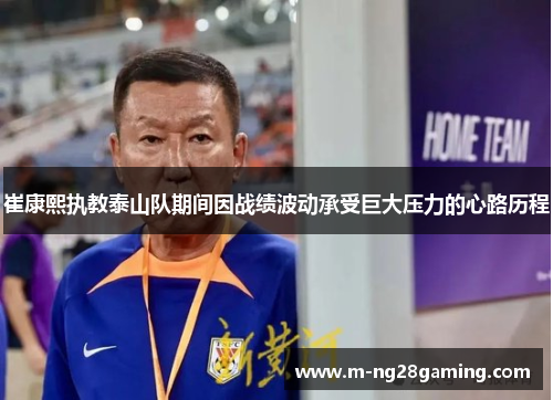崔康熙执教泰山队期间因战绩波动承受巨大压力的心路历程