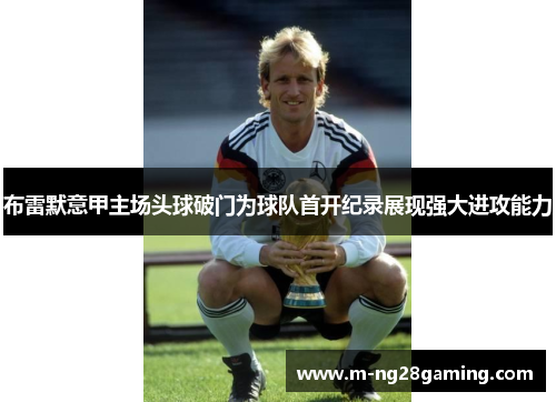 布雷默意甲主场头球破门为球队首开纪录展现强大进攻能力 布雷默意甲主场头球破门为球队首开纪录展现强大进攻能力