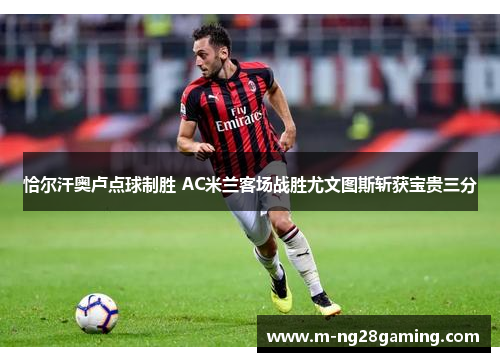 恰尔汗奥卢点球制胜 AC米兰客场战胜尤文图斯斩获宝贵三分