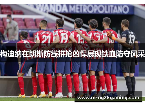 梅迪纳在朗斯防线拼抢凶悍展现铁血防守风采 梅迪纳在朗斯防线拼抢凶悍展现铁血防守风采