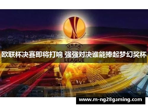 欧联杯决赛即将打响 强强对决谁能捧起梦幻奖杯 欧联杯决赛即将打响 强强对决谁能捧起梦幻奖杯