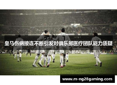 皇马伤病接连不断引发对俱乐部医疗团队能力质疑 皇马伤病接连不断引发对俱乐部医疗团队能力质疑