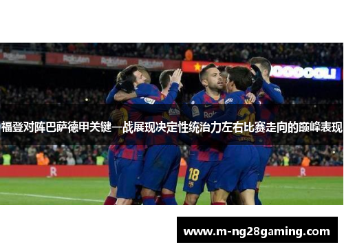 福登对阵巴萨德甲关键一战展现决定性统治力左右比赛走向的巅峰表现