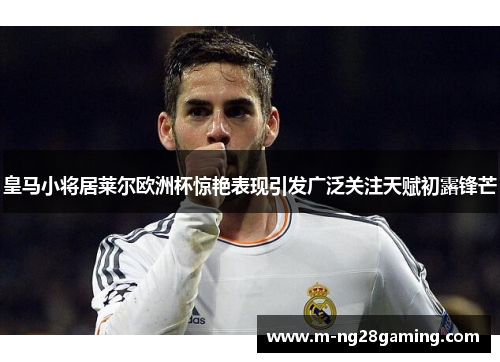 皇马小将居莱尔欧洲杯惊艳表现引发广泛关注天赋初露锋芒 皇马小将居莱尔欧洲杯惊艳表现引发广泛关注天赋初露锋芒