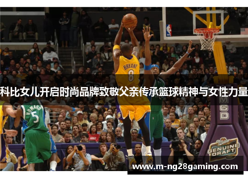 科比女儿开启时尚品牌致敬父亲传承篮球精神与女性力量 科比女儿开启时尚品牌致敬父亲传承篮球精神与女性力量