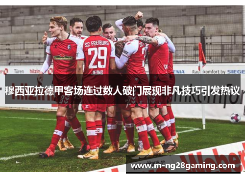 穆西亚拉德甲客场连过数人破门展现非凡技巧引发热议 穆西亚拉德甲客场连过数人破门展现非凡技巧引发热议