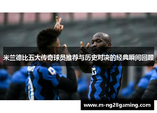 米兰德比五大传奇球员推荐与历史对决的经典瞬间回顾 米兰德比五大传奇球员推荐与历史对决的经典瞬间回顾