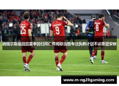 纳格尔斯曼回应夏季回归拜仁传闻称当前专注执教计划不谈重返安联 纳格尔斯曼回应夏季回归拜仁传闻称当前专注执教计划不谈重返安联