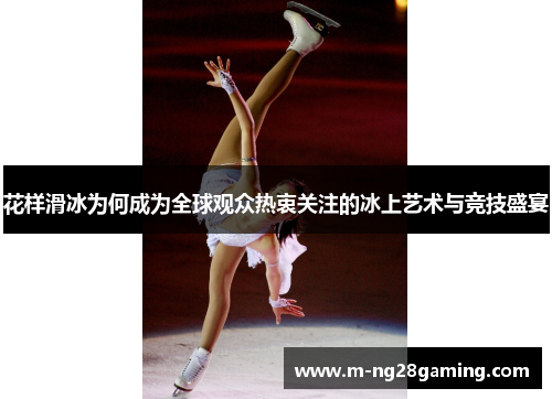 花样滑冰为何成为全球观众热衷关注的冰上艺术与竞技盛宴 花样滑冰为何成为全球观众热衷关注的冰上艺术与竞技盛宴