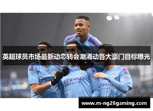 英超球员市场最新动态转会潮涌动各大豪门目标曝光