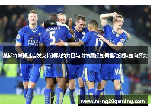 莱斯特城球迷自发支持球队的力量与激情展现如何推动球队走向辉煌