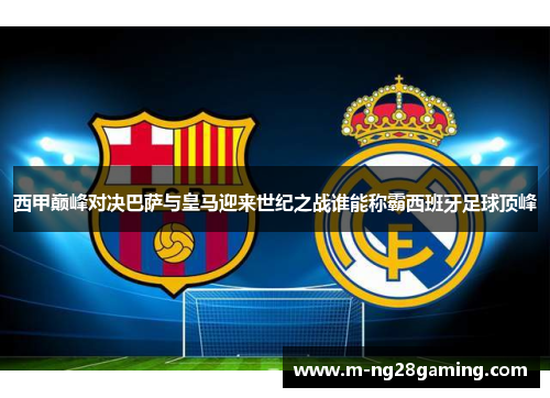 西甲巅峰对决巴萨与皇马迎来世纪之战谁能称霸西班牙足球顶峰