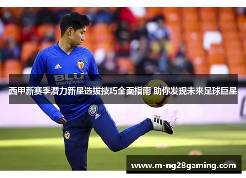 西甲新赛季潜力新星选拔技巧全面指南 助你发现未来足球巨星