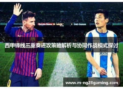 西甲锋线三重奏进攻策略解析与协同作战模式探讨