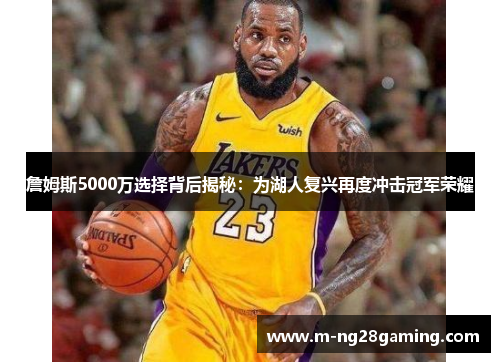 詹姆斯5000万选择背后揭秘：为湖人复兴再度冲击冠军荣耀