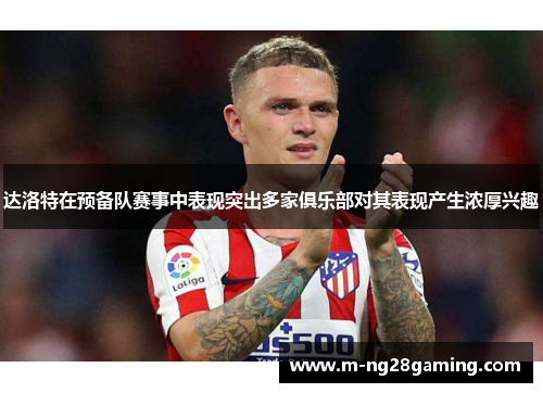 达洛特在预备队赛事中表现突出多家俱乐部对其表现产生浓厚兴趣