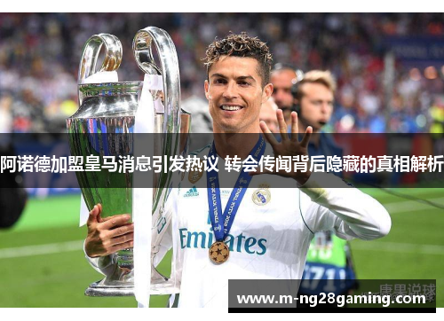 阿诺德加盟皇马消息引发热议 转会传闻背后隐藏的真相解析 阿诺德加盟皇马消息引发热议 转会传闻背后隐藏的真相解析