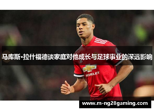 马库斯·拉什福德谈家庭对他成长与足球事业的深远影响 马库斯·拉什福德谈家庭对他成长与足球事业的深远影响