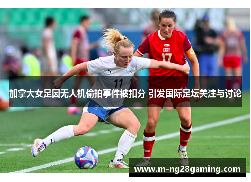 加拿大女足因无人机偷拍事件被扣分 引发国际足坛关注与讨论