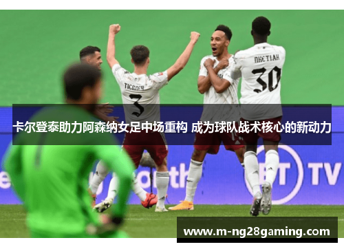 卡尔登泰助力阿森纳女足中场重构 成为球队战术核心的新动力