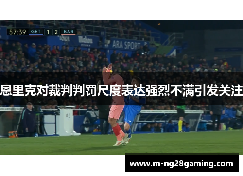 恩里克对裁判判罚尺度表达强烈不满引发关注