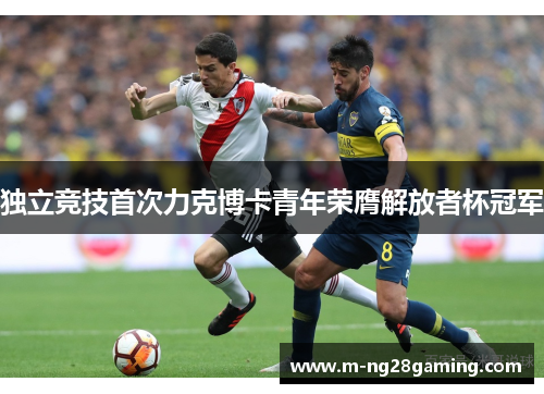 独立竞技首次力克博卡青年荣膺解放者杯冠军 独立竞技首次力克博卡青年荣膺解放者杯冠军